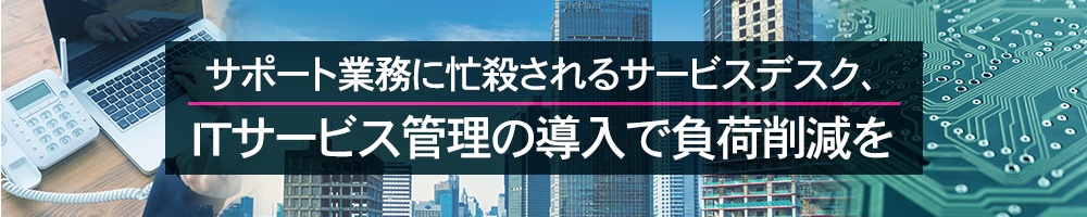 サポート業務に忙殺されるサービスデスク、ITサービス管理の導入で負荷削減を