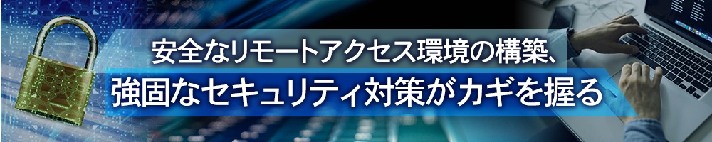安全なリモートアクセス環境の構築、強固なセキュリティ対策がカギを握る