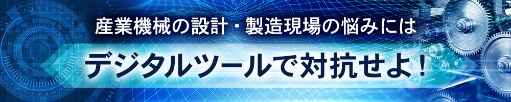 産業機械の設計・製造現場の悩みにはデジタルツールで対抗せよ！