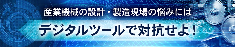 産業機械の設計・製造現場の悩みにはデジタルツールで対抗せよ!