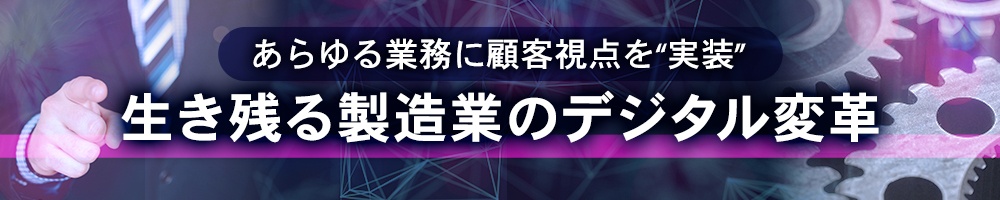 あらゆる業務に顧客視点を“実装”、生き残る製造業のデジタル変革