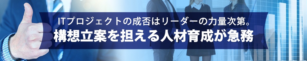 ITプロジェクトの成否はリーダーの力量次第、構想立案を担える人材育成が急務