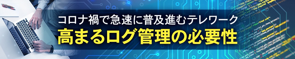 コロナ禍で急速に普及進むテレワーク、高まるログ管理の必要性