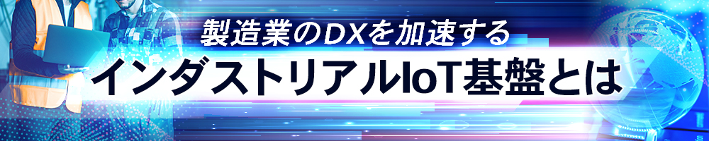 製造業のDXを加速するインダストリアルIoT基盤とは