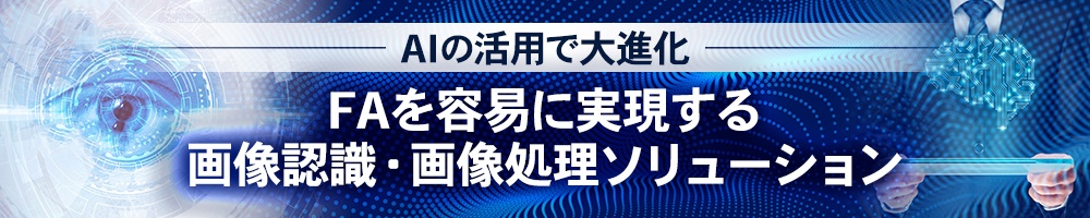 AIの活用で大進化、FAを容易に実現する画像認識・画像処理ソリューション