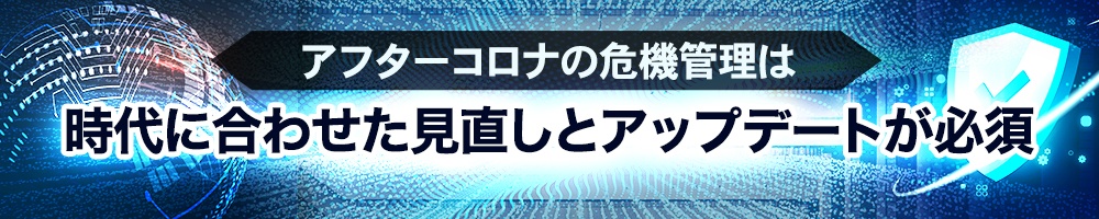 アフターコロナの危機管理は時代に合わせた見直しとアップデートが必須
