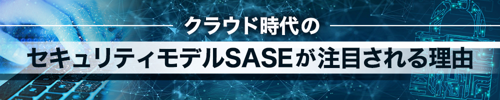 クラウド時代のセキュリティモデルSASEが注目される理由