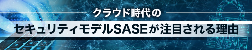クラウド時代のセキュリティモデルSASEが注目される理由