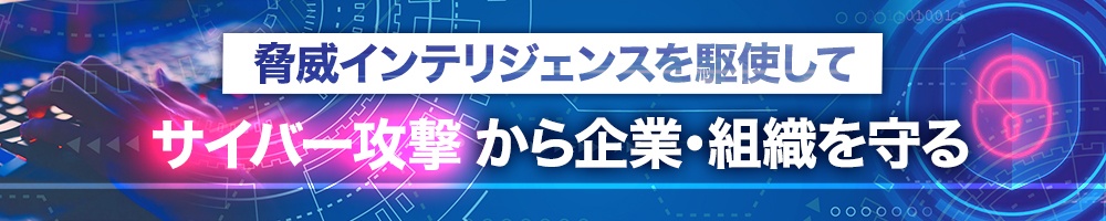 脅威インテリジェンスを駆使してサイバー攻撃から企業・組織を守る