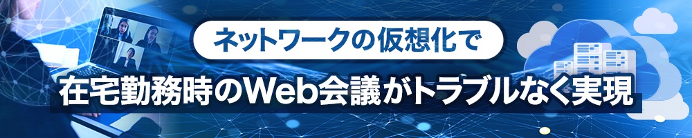ネットワークの仮想化で在宅勤務時のWeb会議がトラブルなく実現