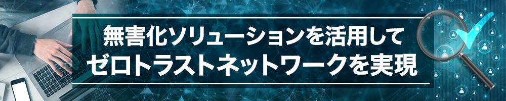 無害化ソリューションを活用して、ゼロトラストネットワークを実現