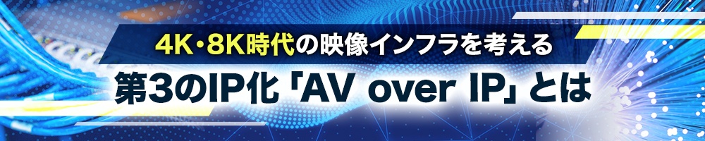 4K・8K時代の映像インフラを考える~第3のIP化「AV over IP」とは