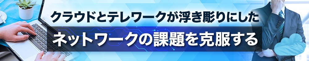 クラウドとテレワークが浮き彫りにしたネットワークの課題を克服する