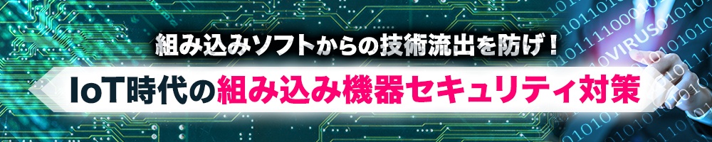 組み込みソフトからの技術流出を防げ! IoT時代の組み込み機器セキュリティ対策