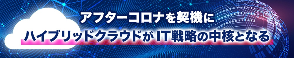 アフターコロナを契機にハイブリッドクラウドがIT戦略の中核となる