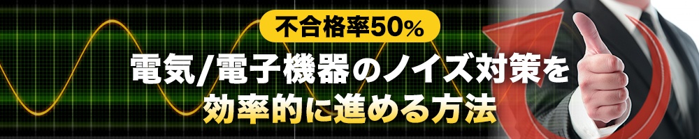 不合格率50%、電気/電子機器のノイズ対策を効率的に進める方法