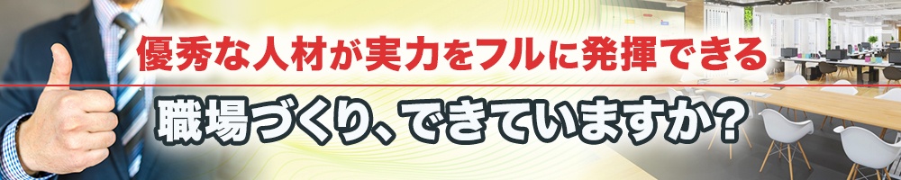 優秀な人材が実力をフルに発揮できる職場づくり、できていますか?