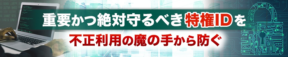 重要かつ絶対守るべき特権IDを不正利用の魔の手から防ぐ