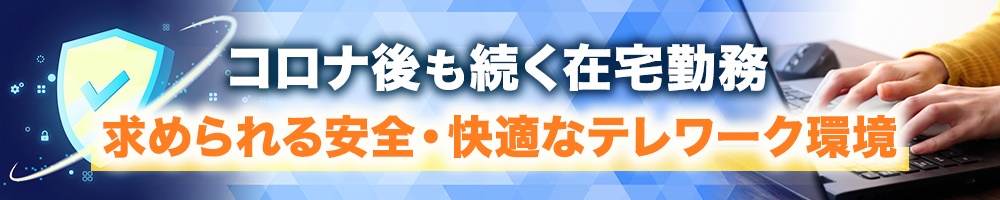 コロナ後も続く在宅勤務、求められる安全・快適なテレワーク環境