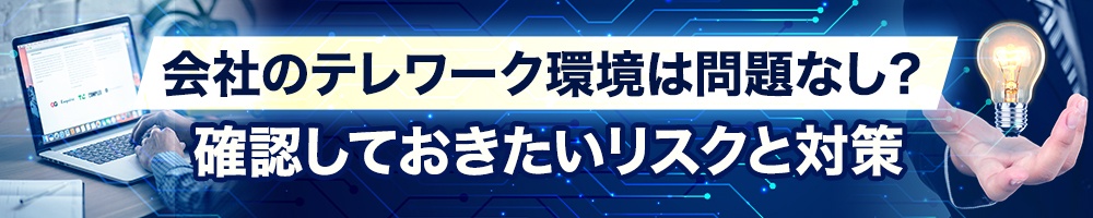 会社のテレワーク環境は問題なし? 確認しておきたいリスクと対策