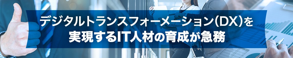 デジタルトランスフォーメーション(DX)を実現するIT人材の育成が急務