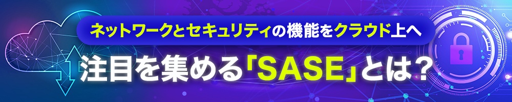 ネットワークとセキュリティの機能をクラウド上へ 注目を集める「SASE」とは?