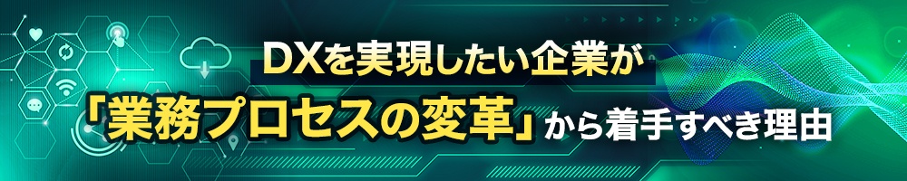DXを実現したい企業が 「業務プロセスの変革」から着手すべき理由
