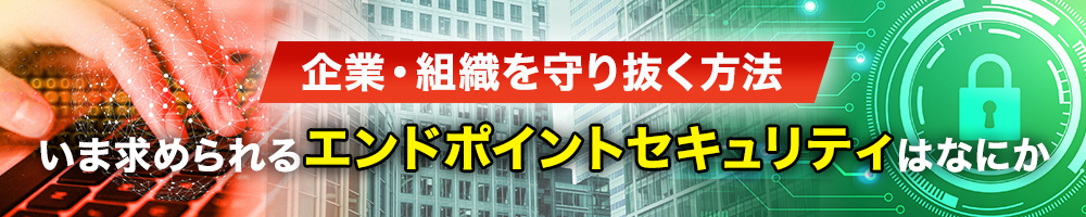 いま求められるエンドポイントセキュリティはなにか