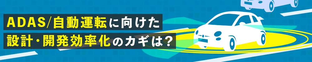 ADAS/自動運転に向けた設計・開発効率化のカギは?