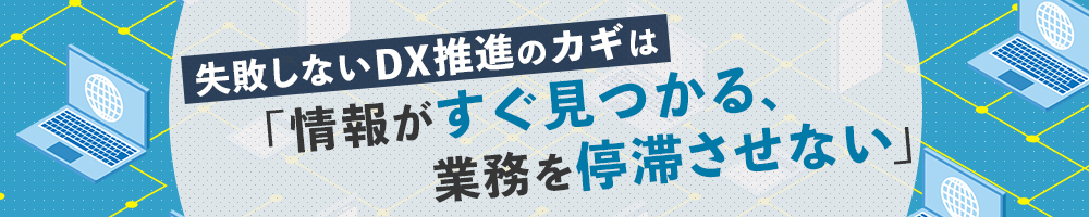 失敗しないDX推進のカギは　「情報がすぐ見つかる、業務を停滞させない」