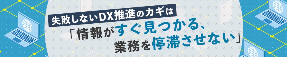 失敗しないDX推進のカギは 「情報がすぐ見つかる、業務を停滞させない」