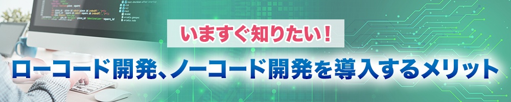 いますぐ知りたい!ローコード開発、ノーコード開発を導入するメリット