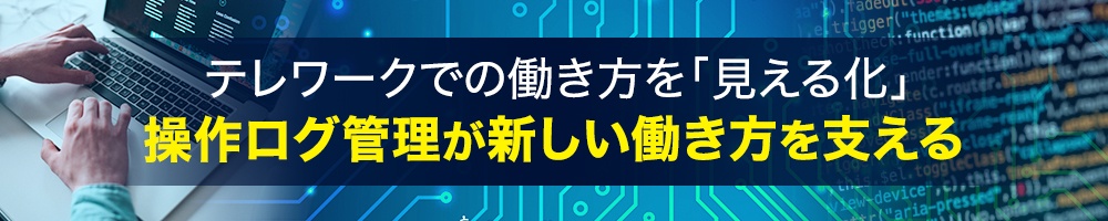 テレワークでの働き方を「見える化」、操作ログ管理が新しい働き方を支える