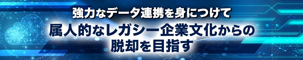 強力なデータ連携を身につけて、属人的なレガシー企業文化からの脱却を目指す