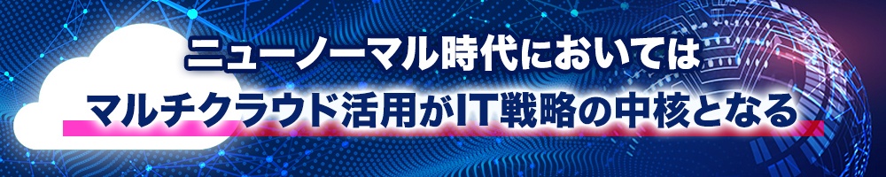 ニューノーマル時代においてはマルチクラウド活用がIT戦略の中核となる