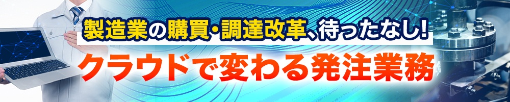 製造業の購買・調達改革、待ったなし! クラウドで変わる発注業務
