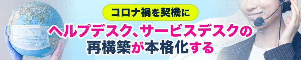コロナ禍を契機にヘルプデスク、サービスデスクの再構築が本格化する