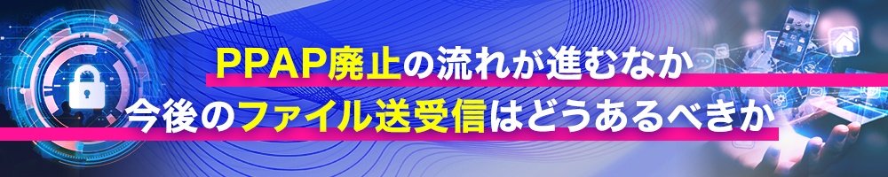 PPAP廃止の流れが進むなか今後のファイル送受信はどうあるべきか