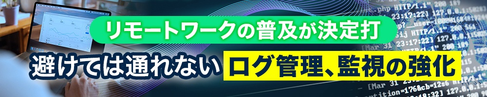 リモートワークの普及が決定打、避けては通れないログ管理、監視の強化