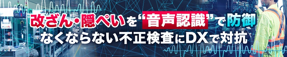 改ざん・隠ぺいを“音声認識”で防御、なくならない不正検査にDXで対抗