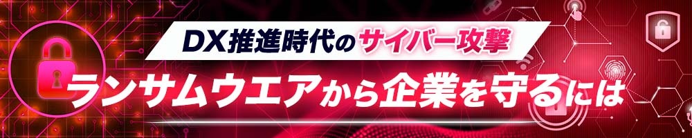 DX推進時代のサイバー攻撃 ランサムウエアから企業を守るには
