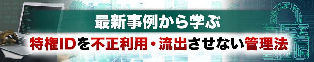 最新事例から学ぶ 特権IDを不正利用・流出させない管理法