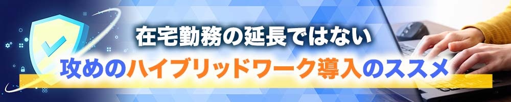 在宅勤務の延長ではない、攻めのハイブリッドワーク導入のススメ