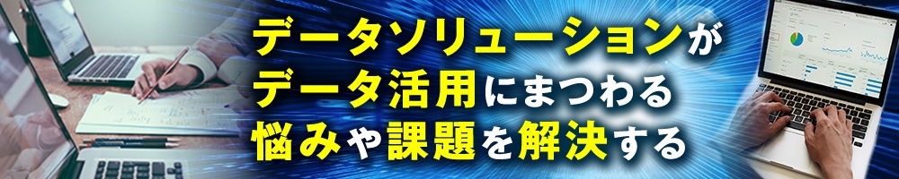 データソリューションがデータ活用にまつわる悩みや課題を解決する