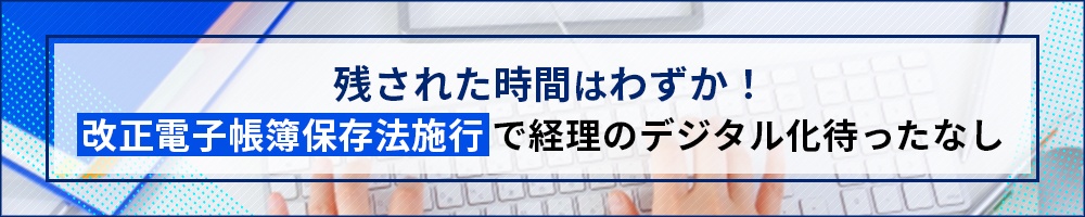 残された時間はわずか! 改正電子帳簿保存法施行で経理のデジタル化待ったなし