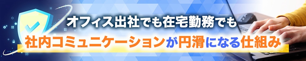 オフィス出社でも在宅勤務でも、社内コミュニケーションが円滑になる仕組み