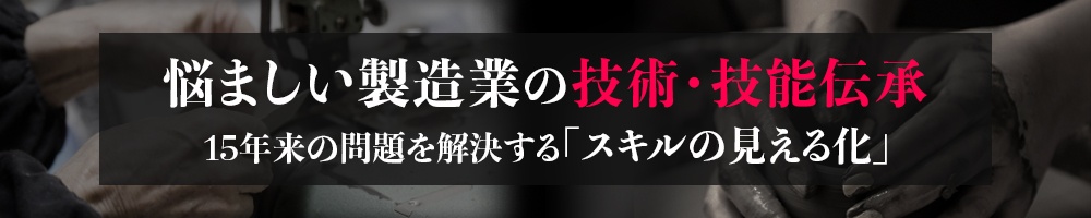 悩ましい製造業の技術・技能伝承 15年来の問題を解決する“スキルの見える化”