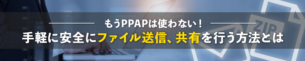 もうPPAPは使わない！手軽に安全にファイル送信、共有を行う方法とは