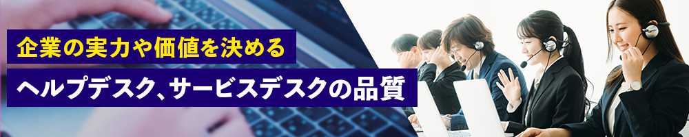 企業の実力や価値を決める　ヘルプデスク、サービスデスクの品質