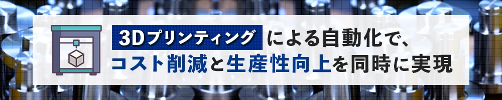 3Dプリンティングによる自動化で、コスト削減と生産性向上を同時に実現